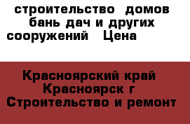 строительство  домов бань дач и других сооружений › Цена ­ 5 000 - Красноярский край, Красноярск г. Строительство и ремонт » Услуги   . Красноярский край